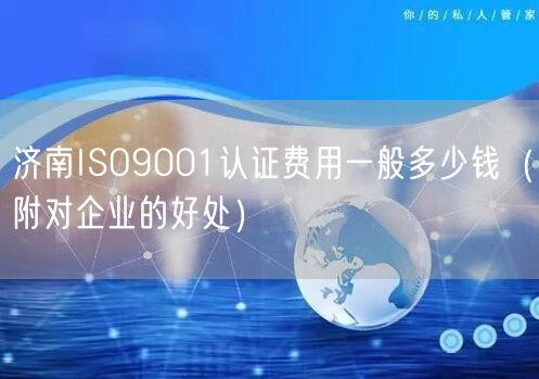 济南ISO9001认证费用一般多少钱（附对企业的好处）