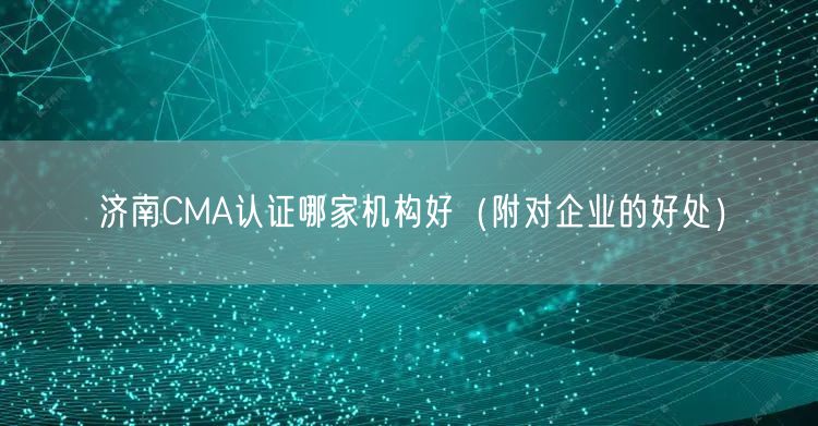 济南CMA认证哪家机构好（附对企业的好处）