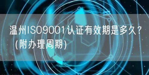 温州ISO9001认证有效期是多久,（附办理周期）