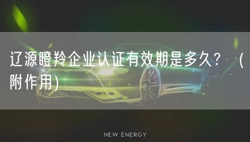 辽源瞪羚企业认证有效期是多久,（附作用）
