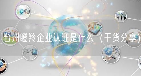 台州瞪羚企业认证是什么（干货分享）