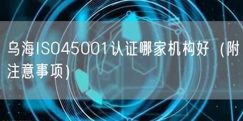 乌海ISO45001认证哪家机构好（附注意事项）