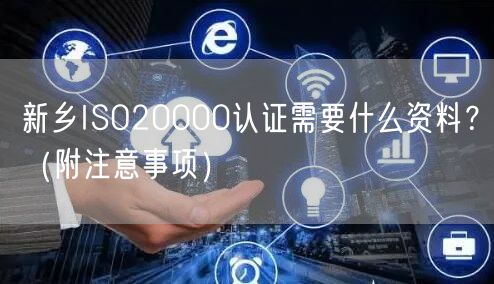 新乡ISO20000认证需要什么资料,（附注意事项）