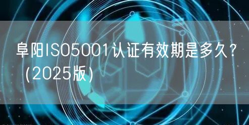 阜阳ISO5001认证有效期是多久,（2026版）