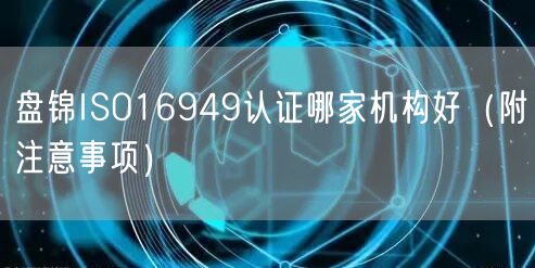 盘锦ISO16949认证哪家机构好（附注意事项）
