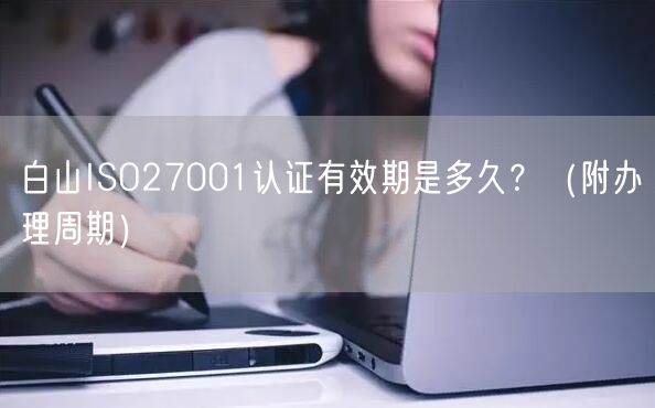 白山ISO27001认证有效期是多久,（附办理周期）