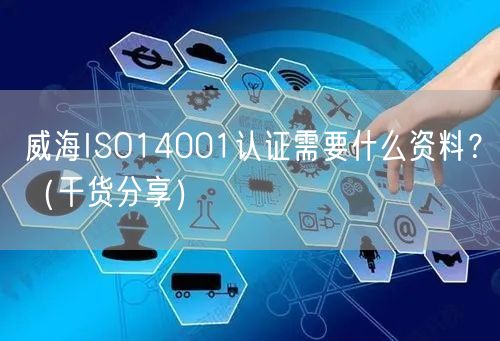 威海ISO14001认证需要什么资料,（干货分享）