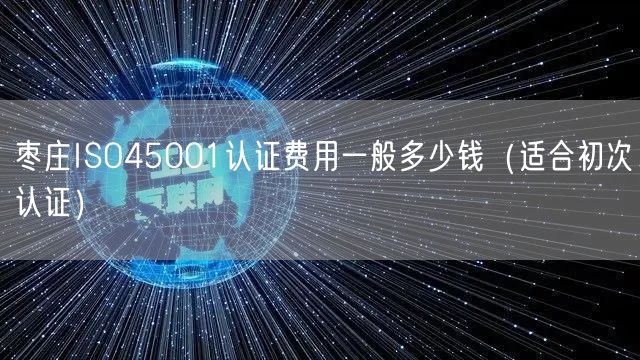枣庄ISO45001认证费用一般多少钱（适合初次认证）