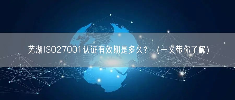 芜湖ISO27001认证有效期是多久,（一文带你了解）