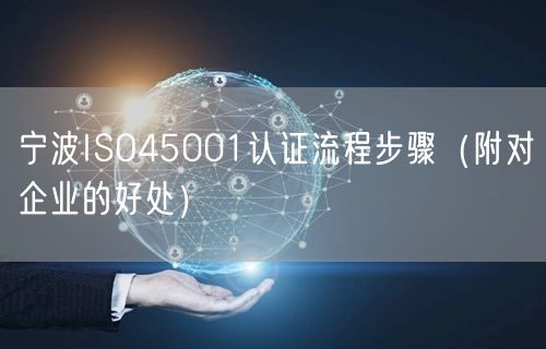 宁波ISO45001认证流程步骤（附对企业的好处）
