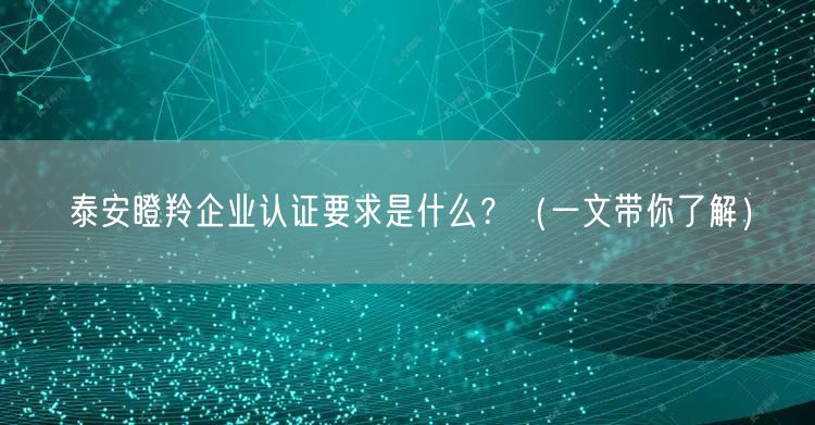 泰安瞪羚企业认证要求是什么,（一文带你了解）