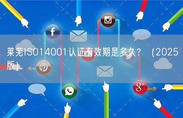 莱芜ISO14001认证有效期是多久,（2026版）