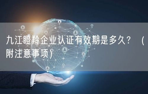 九江瞪羚企业认证有效期是多久,（附注意事项）