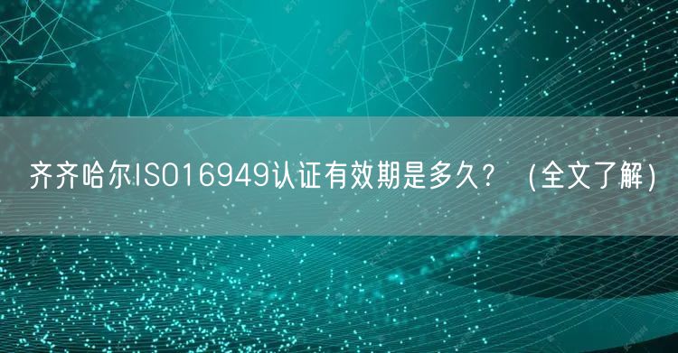 齐齐哈尔ISO16949认证有效期是多久,（全文了解）