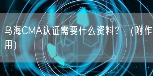 乌海CMA认证需要什么资料,（附作用）
