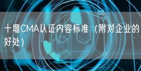 十堰CMA认证内容标准（附对企业的好处）