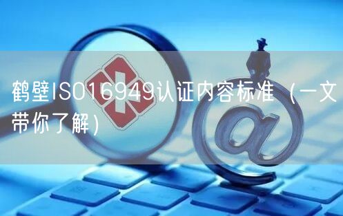 鹤壁ISO16949认证内容标准（一文带你了解）