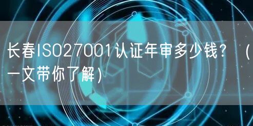 长春ISO27001认证年审多少钱,（一文带你了解）