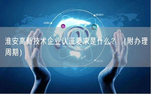 淮安高新技术企业认证要求是什么,（附办理周期）