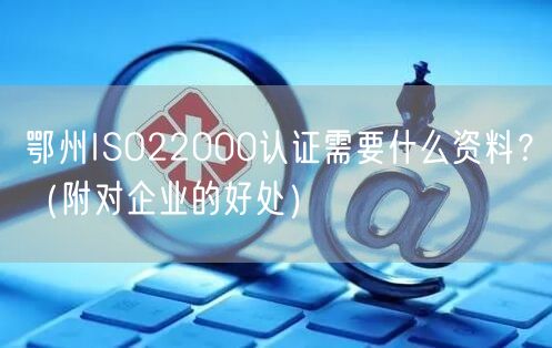 鄂州ISO22000认证需要什么资料,（附对企业的好处）