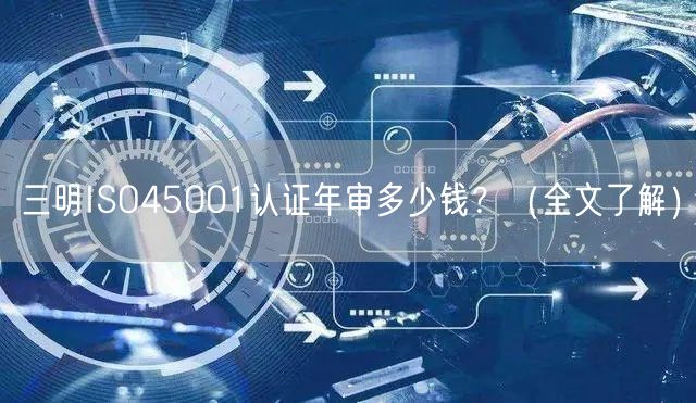 三明ISO45001认证年审多少钱,（全文了解）