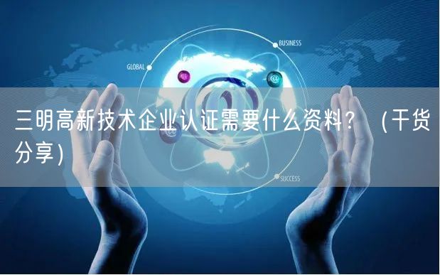 三明高新技术企业认证需要什么资料,（干货分享）