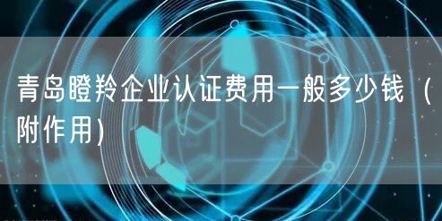 青岛瞪羚企业认证费用一般多少钱（附作用）