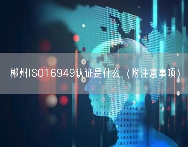 郴州ISO16949认证是什么（附注意事项）