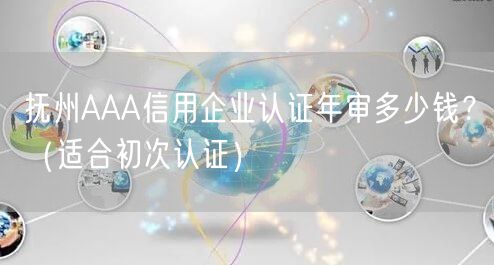 抚州AAA信用企业认证年审多少钱,（适合初次认证）