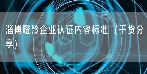 淄博瞪羚企业认证内容标准（干货分享）