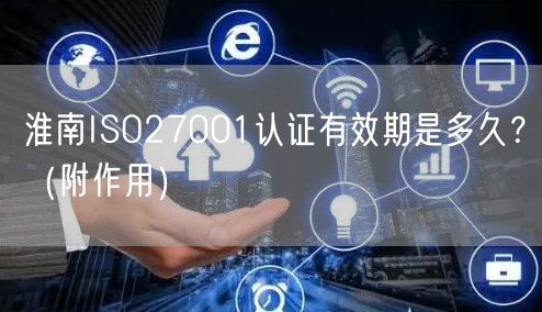淮南ISO27001认证有效期是多久,（附作用）