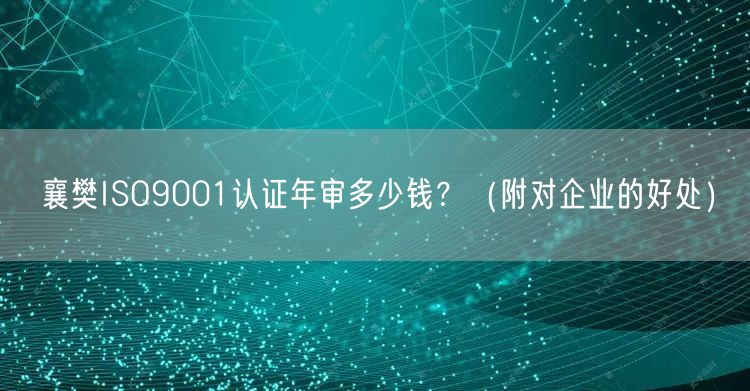 襄樊ISO9001认证年审多少钱,（附对企业的好处）