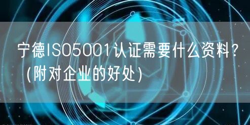 宁德ISO5001认证需要什么资料,（附对企业的好处）