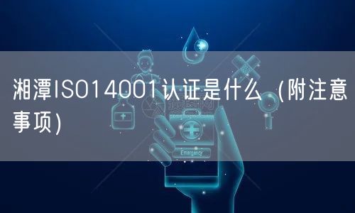 湘潭ISO14001认证是什么（附注意事项）