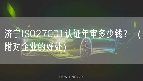 济宁ISO27001认证年审多少钱,（附对企业的好处）