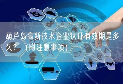葫芦岛高新技术企业认证有效期是多久,（附注意事项）