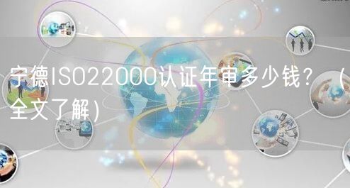 宁德ISO22000认证年审多少钱,（全文了解）