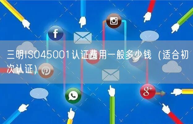 三明ISO45001认证费用一般多少钱（适合初次认证）