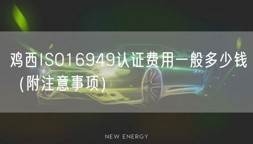 鸡西ISO16949认证费用一般多少钱（附注意事项）