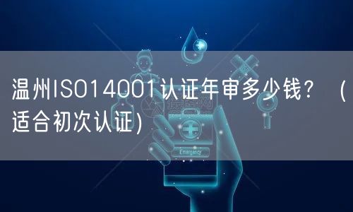 温州ISO14001认证年审多少钱,（适合初次认证）