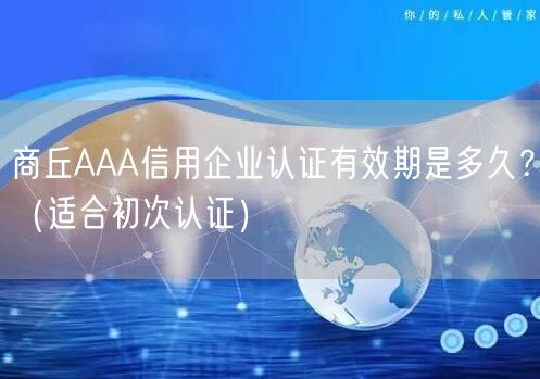 商丘AAA信用企业认证有效期是多久,（适合初次认证）