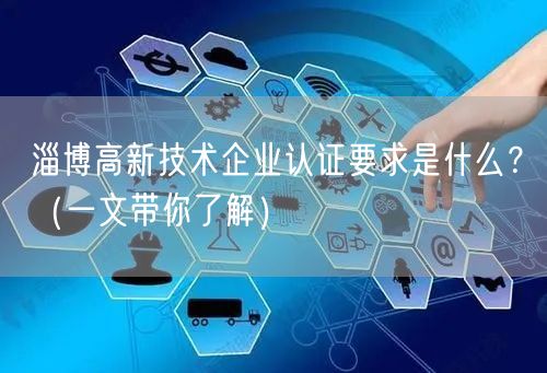 淄博高新技术企业认证要求是什么,（一文带你了解）