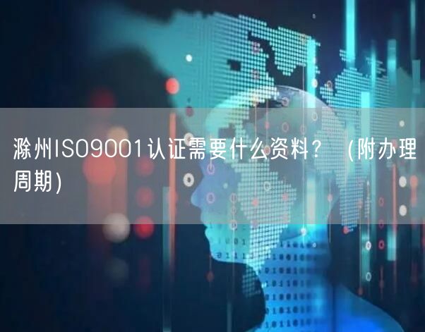 滁州ISO9001认证需要什么资料,（附办理周期）