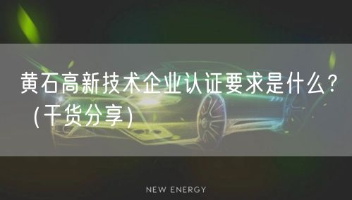 黄石高新技术企业认证要求是什么,（干货分享）