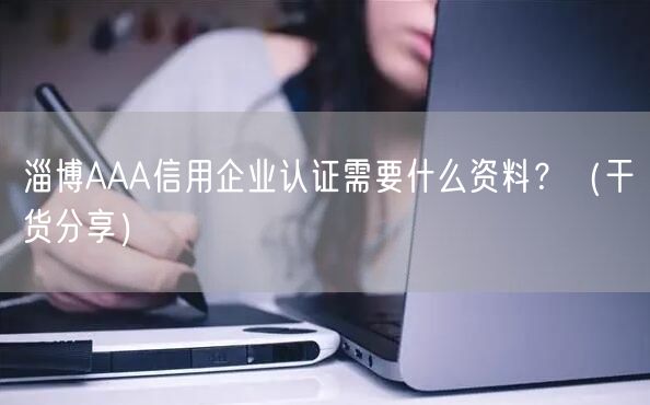 淄博AAA信用企业认证需要什么资料,（干货分享）