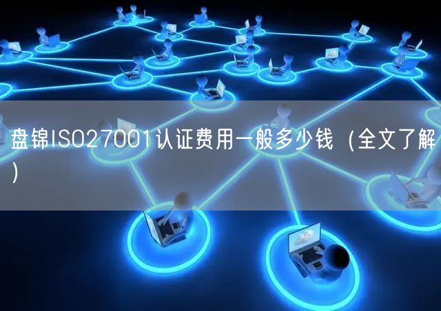 盘锦ISO27001认证费用一般多少钱（全文了解）