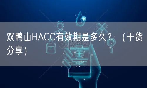 双鸭山HACC有效期是多久,（干货分享）