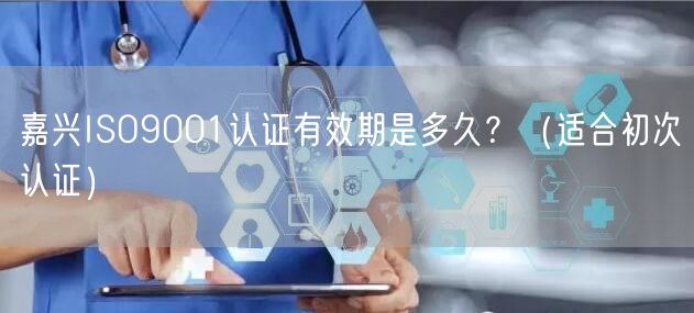 嘉兴ISO9001认证有效期是多久,（适合初次认证）