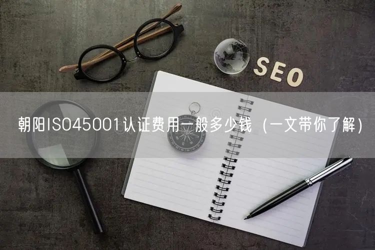 朝阳ISO45001认证费用一般多少钱（一文带你了解）