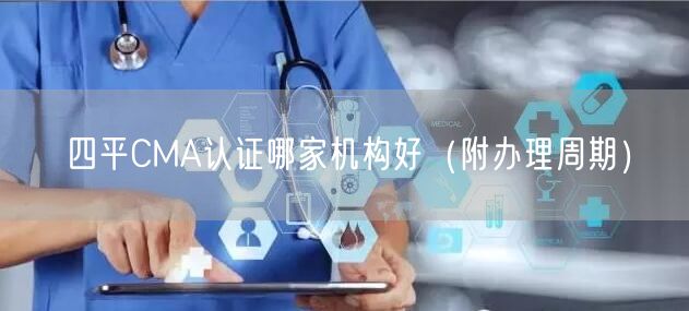四平CMA认证哪家机构好（附办理周期）